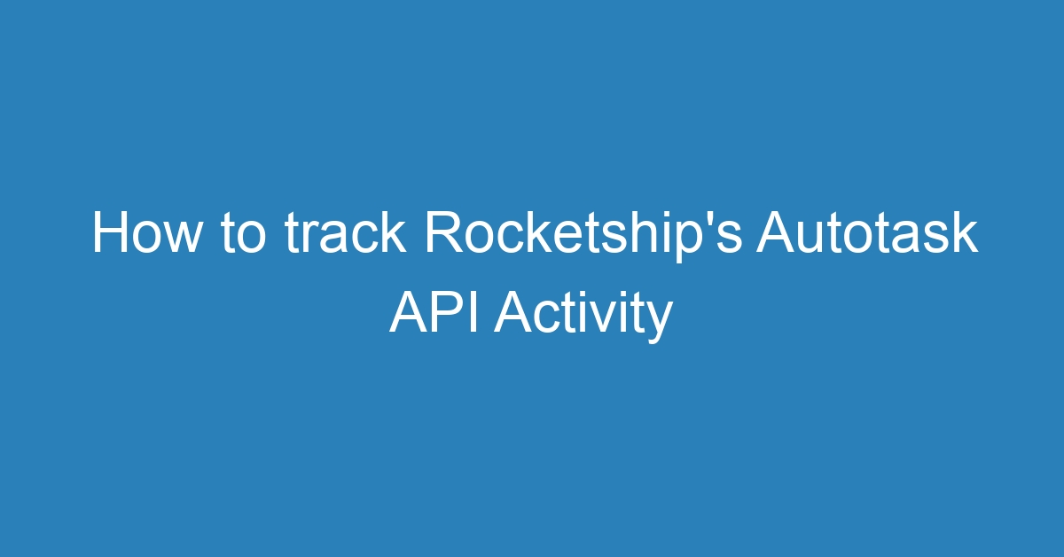 How to track Rocketship’s Autotask API Activity › Giant Rocketship, Inc ...